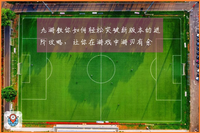 九游教你如何轻松突破新版本的进阶攻略,让你在游戏中游刃有余