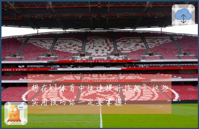 想在k1体育中快速提升技能？这些实用技巧你一定要掌握！