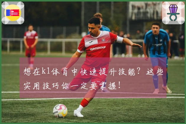 想在k1体育中快速提升技能？这些实用技巧你一定要掌握！