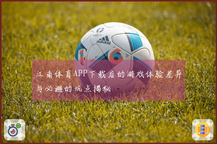江南体育APP下载后的游戏体验差异与必避的坑点揭秘