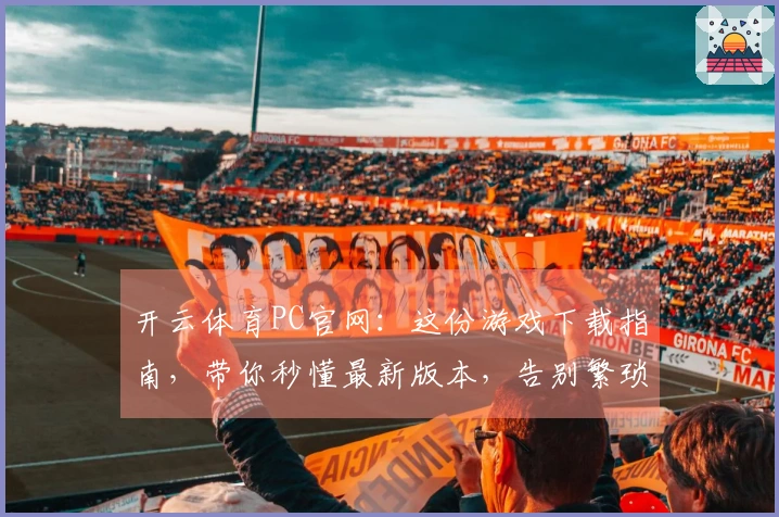 开云体育PC官网：这份游戏下载指南，带你秒懂最新版本，告别繁琐操作！