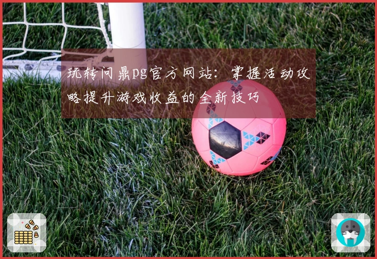 玩转问鼎pg官方网站：掌握活动攻略提升游戏收益的全新技巧