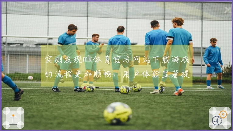 实测发现mk体育官方网站下载游戏的流程更加顺畅，用户体验显著提升