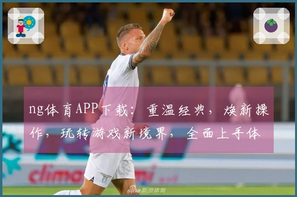 ng体育APP下载：重温经典，焕新操作，玩转游戏新境界，全面上手体验升级