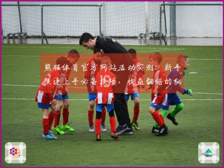 熊猫体育官方网站活动实测：新手快速上手必备技巧，收益翻倍的秘密揭晓