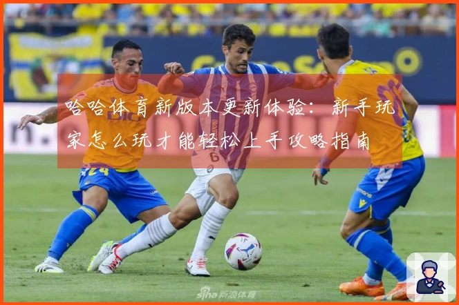 哈哈体育新版本更新体验:新手玩家怎么玩才能轻松上手攻略指南