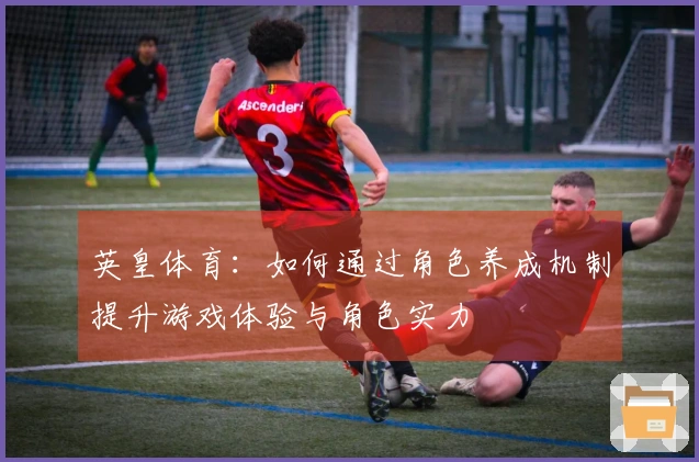 英皇体育：如何通过角色养成机制提升游戏体验与角色实力