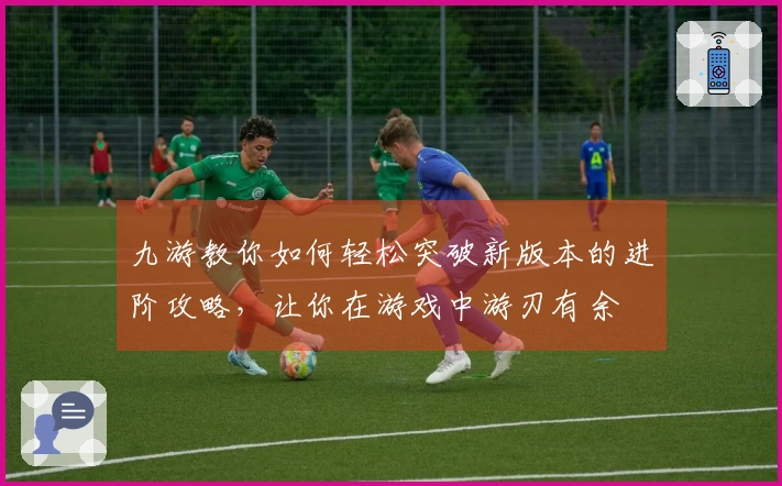 九游教你如何轻松突破新版本的进阶攻略，让你在游戏中游刃有余