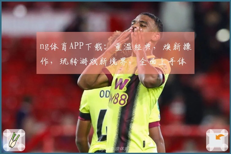 ng体育APP下载：重温经典，焕新操作，玩转游戏新境界，全面上手体验升级