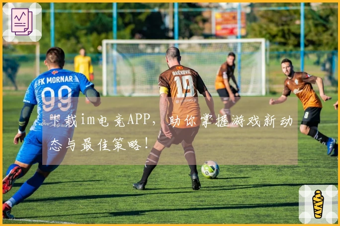 下载im电竞APP，助你掌握游戏新动态与最佳策略！