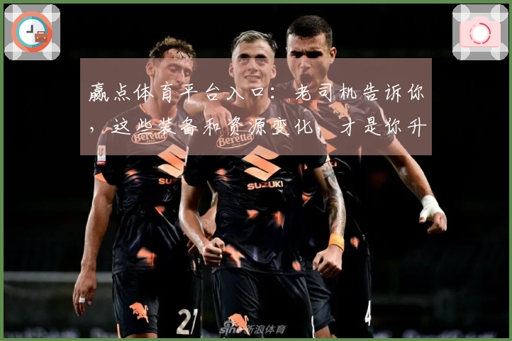 赢点体育平台入口:老司机告诉你,这些装备和资源变化,才是你升级的关键!