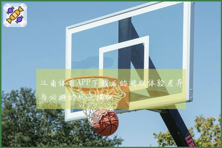 江南体育APP下载后的游戏体验差异与必避的坑点揭秘