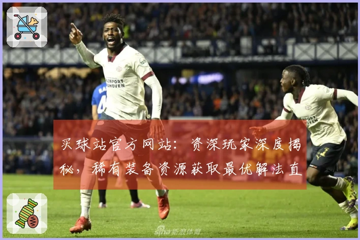 买球站官方网站：资深玩家深度揭秘，稀有装备资源获取最优解法直达