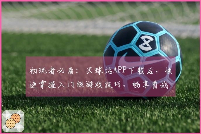 初玩者必看:买球站APP下载后,快速掌握入门级游戏技巧,畅享首战乐趣