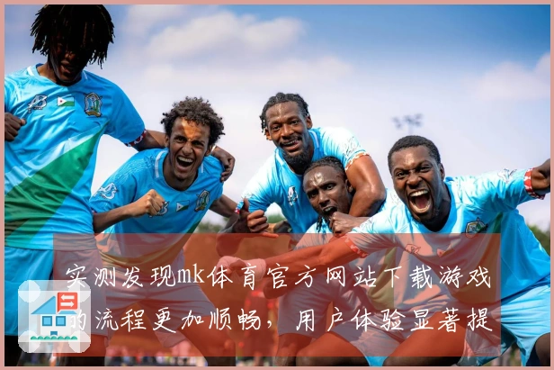 实测发现mk体育官方网站下载游戏的流程更加顺畅，用户体验显著提升